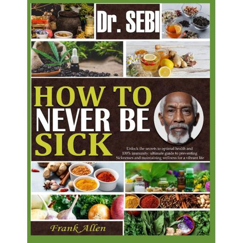 Dr. Sebi How To Never Be Sick: Unlock The Secret To Wellness And 100% Immunity: Ultimate Guide To Preventing Sicknesses And Maintaining Wellness For A Vibrant Life