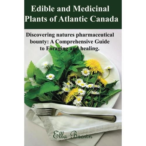 Edible And Medicinal Plants Of Atlantic Canada: Discovering Natures Pharmaceutical Bounty: A Comprehensive Guide To Foraging And Healing