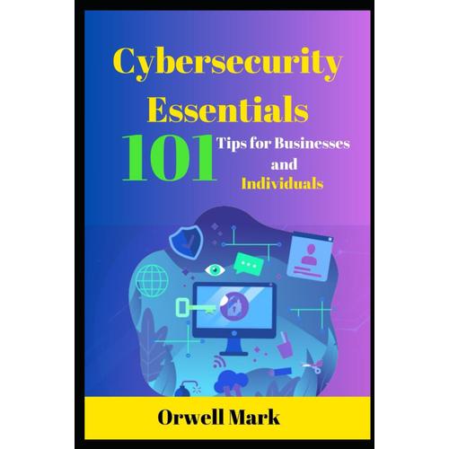 Cybersecurity Essentials 101 Tips For Businesses And Individuals: Secure Your Digital Life, Protect Assets, And Stay Safe Online