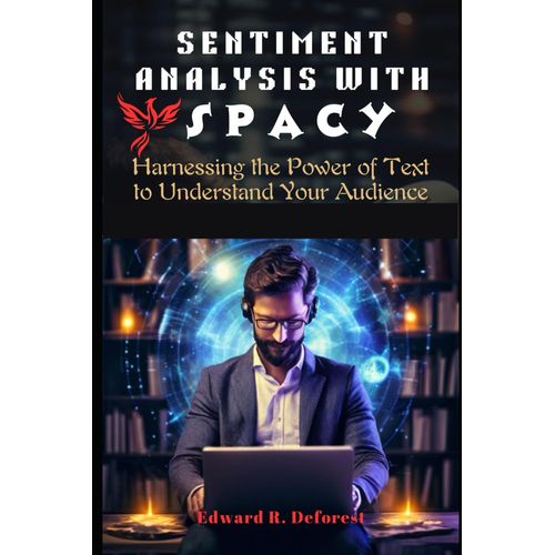 Sentiment Analysis With Spacy: Harnessing The Power Of Text To Understand Your Audience (Spacy Programming Mastering)