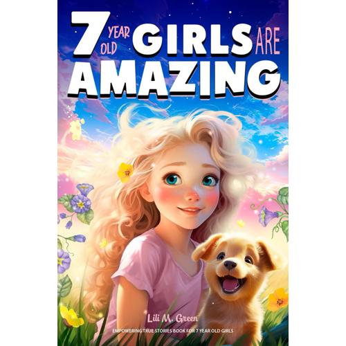 Empowering True Stories Book For 7 Year Old Girls: 7 Year Old Girls Are Amazing. Collection Of Stories Sparkling Love, Self-Confidence, Courage, And Big Dreams