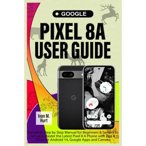 Google Pixel 8a User Guide: Complete Step By Step Manual For Beginners & Seniors To Set Up & Master The Latest Pixel 8 A Phone With Tips & Tricks On ... Google Apps And Camera (Ivan's Tech Guides)