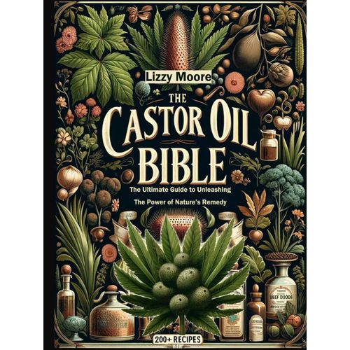 The Castor Oil Bible Unveiled: The Ultimate Guide To Unleashing The Power Of Natures Remedy/ 200+ Recipes For Your Well-Being, Health And Beauty (Natures Elixir For Modern Wellness)