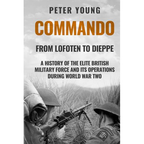 Commando: A History Of The Elite British Military Force And Its Operations In World War Two