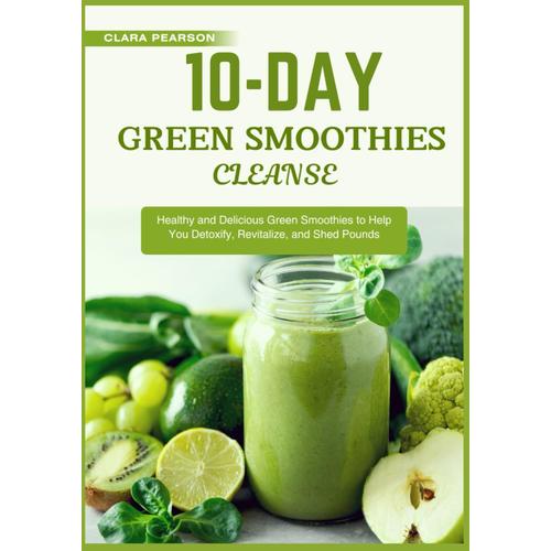 10-Day Green Smoothies Cleanse: Healthy And Delicious Green Smoothies To Help You Detoxify, Revitalize, And Shed Pounds