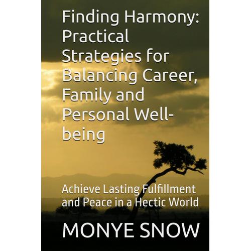 Finding Harmony: Practical Strategies For Balancing Career, Family And Personal Well-Being: Achieve Lasting Fulfillment And Peace In A Hectic World