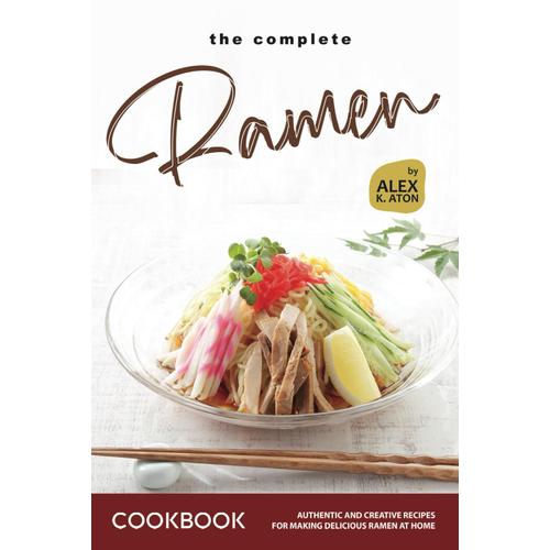 The Complete Ramen Cookbook: Authentic And Creative Recipes For Making Delicious Ramen At Home