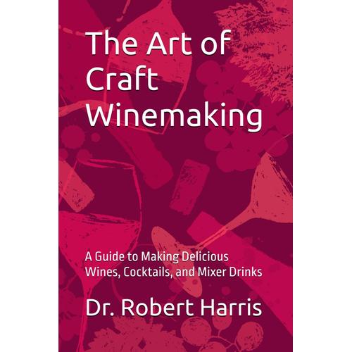 The Art Of Craft Winemaking: A Guide To Making Delicious Wines, Cocktails, And Mixer Drinks