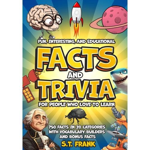 Fun, Interesting, And Educational Facts And Trivia For People Who Love To Learn: 750 Facts In 30 Categories With Vocabulary Builders And Bonus Facts