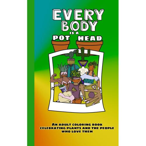 Every Body Is A Pot Head Coloring Book: A Coloring Book Celebrating Plants And The People Who Love Them