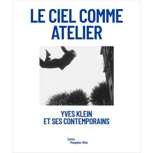 Le Ciel Comme Atelier - Yves Klein Et Ses Contemporains