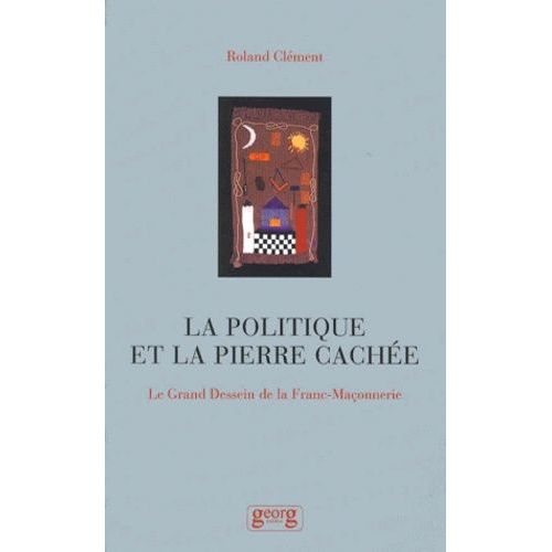 La Politique De La Pierre Cachée. Le Grand Dessein De La Franc-Maçonnerie