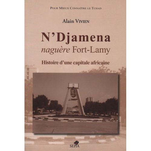 N'djamena Naguère Fort-Lamy - Histoire D'une Capitale Africaine