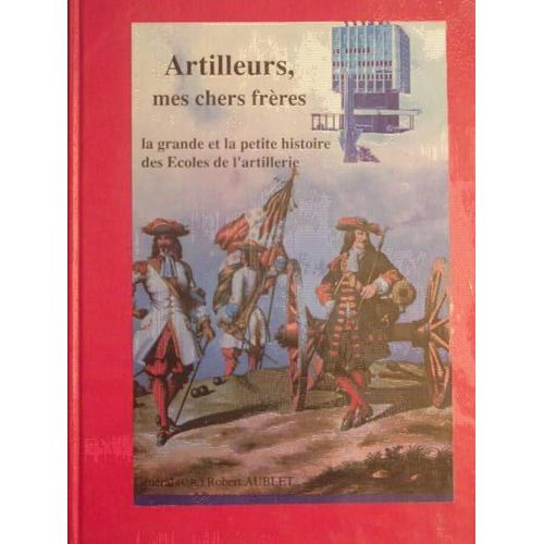 Artilleurs Mes Chèrs Frères, La Grande Et Petite Histoire Des Écoles De L'artillerie