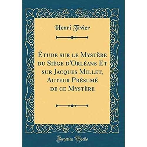 Étude Sur Le Mystère Du Siège D'orléans Et Sur Jacques Millet, Auteur Présumé De Ce Mystère (Classic Reprint)