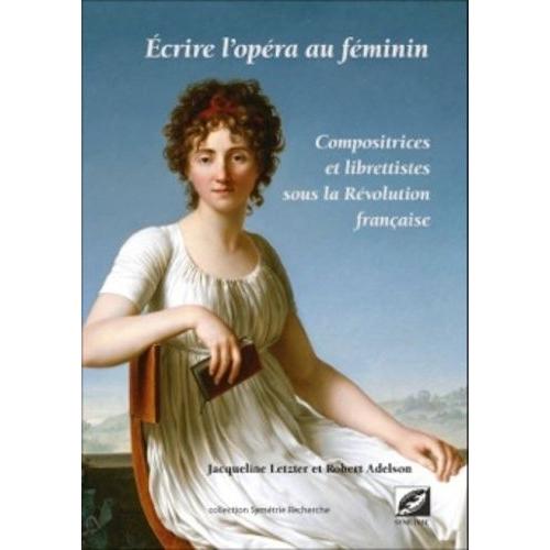 Ecrire L'opéra Au Féminin - Compositrices Et Librettistes Sous La Révolution Française