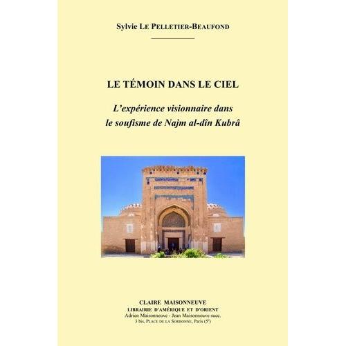 Le Témoin Dans Le Ciel - L?Expérience Visionnaire Dans Le Soufisme De Najm Al-Dîn Kubrâ