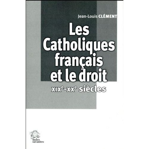 Les Catholiques Français Et Le Droit (Xixe-Xxe Siècles)