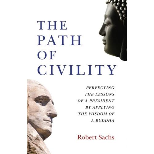 The Path Of Civility: Perfecting The Lessons Of A President By Applying The Wisdom Of A Buddha