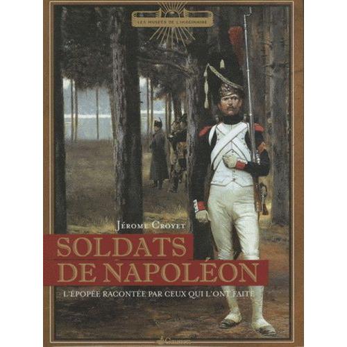 Soldats De Napoléon - L'épopée Racontée Par Ceux Qui L'ont Faite