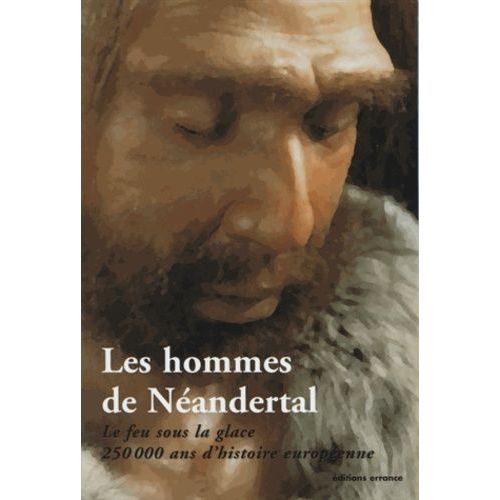 Les Hommes De Néandertal - Le Feu Sous La Glace, 250000 Ans D'histoire Européenne