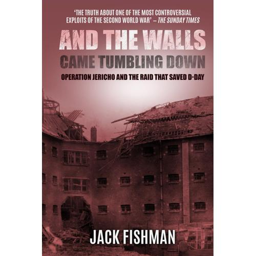 And The Walls Came Tumbling Down: Operation Jericho And The Raid That Saved D-Day (Daring Military Operations Of World War Two)