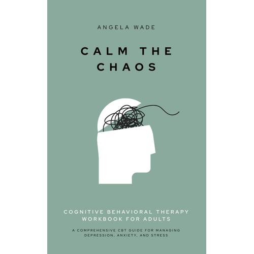 Calm The Chaos: Cognitive Behavioral Therapy Workbook For Adults: A Comprehensive Cbt Guide For Managing Depression, Anxiety, And Stress