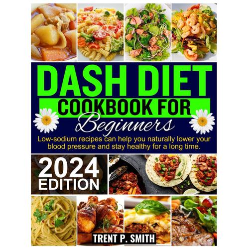 Dash Diet Cookbook For Beginners: Low-Sodium Recipes Can Help You Naturally Lower Your Blood Pressure And Stay Healthy For A Long Time.