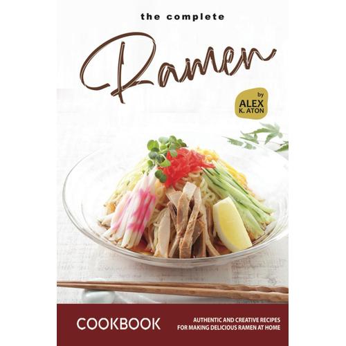 The Complete Ramen Cookbook: Authentic And Creative Recipes For Making Delicious Ramen At Home