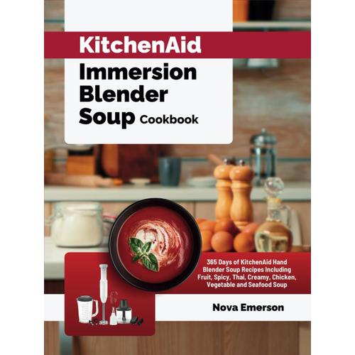 Kitchenaid Immersion Blender Soup Cookbook: 365 Days Of Kitchenaid Hand Blender Soup Recipes Including Fruit, Spicy, Thai, Creamy, Chicken, Vegetable And Seafood Soup