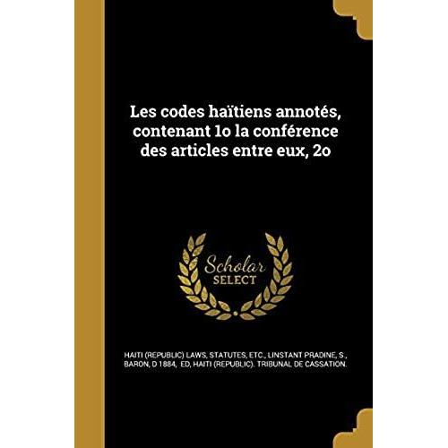 Les Codes Haïtiens Annotés, Contenant 1o La Conférence Des Articles Entre Eux, 2o