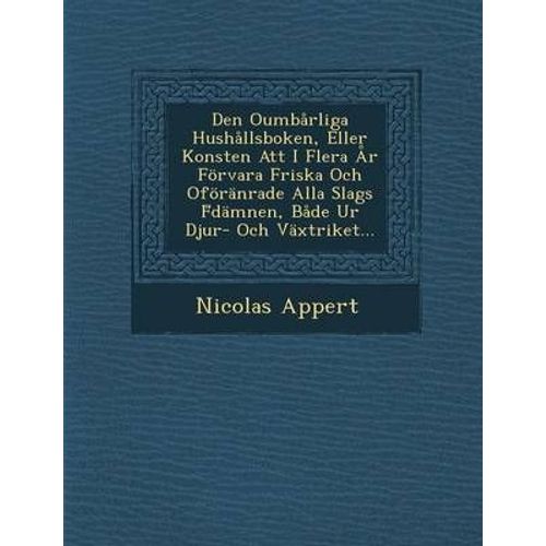 Den Oumbarliga Hushallsboken, Eller Konsten Att I Flera Ar Forvara Friska Och Oforanrade Alla Slags F Damnen, Bade Ur Djur- Och Vaxtriket...