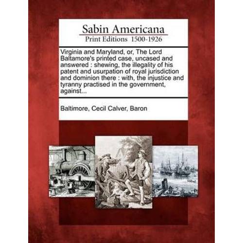 Virginia And Maryland, Or, The Lord Baltamore's Printed Case, Uncased And Answered: Shewing, The Illegality Of His Patent And Usurpation Of Royal Juri