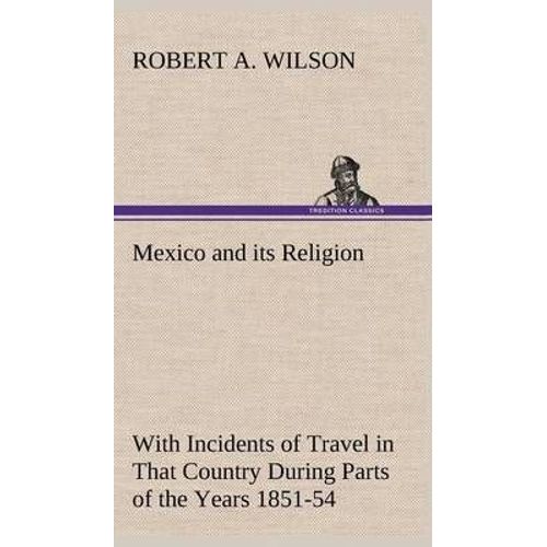 Mexico And Its Religion With Incidents Of Travel In That Country During Parts Of The Years 1851-52-53-54, And Historical Notices Of Events Connected With Places Visited