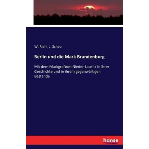 Berlin Und Die Mark Brandenburg :Mit Dem Markgraftum Nieder-Lausitz In Ihrer Geschichte Und In Ihrem Gegenwã¿Rtigen Bestande