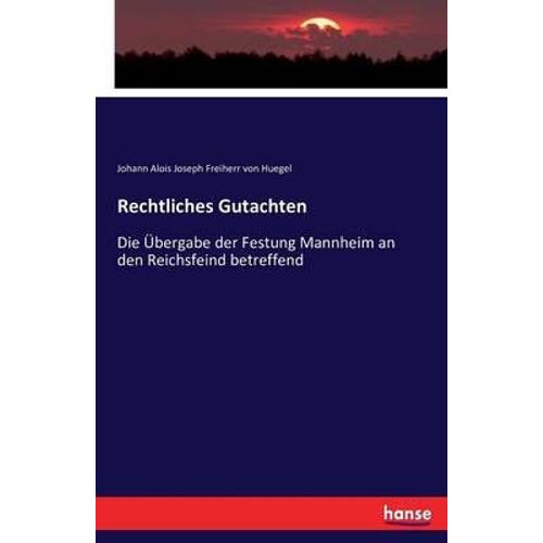 Rechtliches Gutachten :Die Ã¿Bergabe Der Festung Mannheim An Den Reichsfeind Betreffend