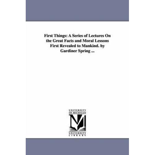 First Things: A Series Of Lectures On The Great Facts And Moral Lessons First Revealed To Mankind. By Gardiner Spring ...