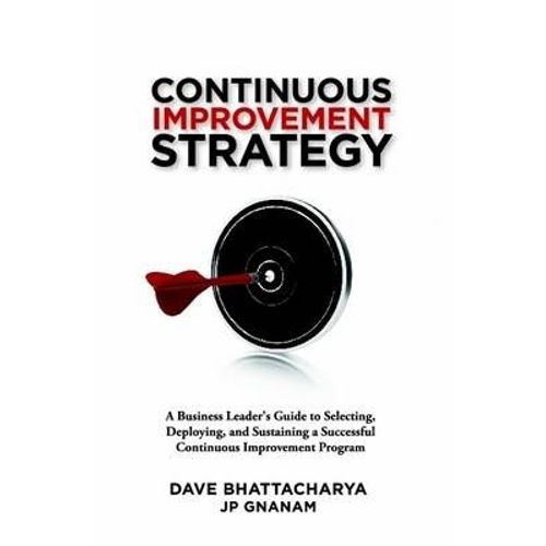 Continuous Improvement Strategy - A Business Leader's Guide To Selecting, Deploying And Sustaining A Successful Continuous Improvement Program