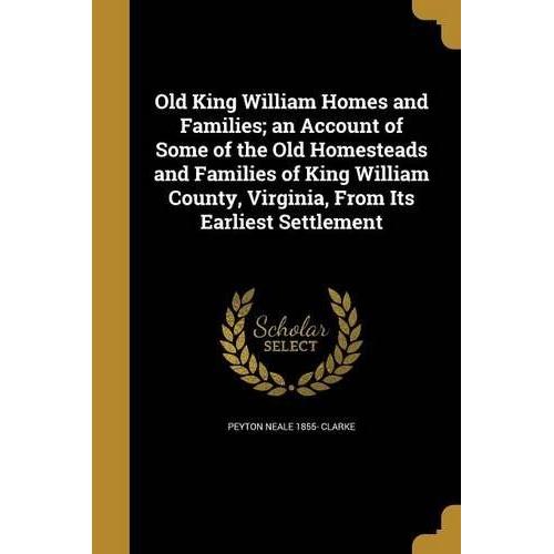 Old King William Homes And Families; An Account Of Some Of The Old Homesteads And Families Of King William County, Virginia, From Its Earliest Settlem