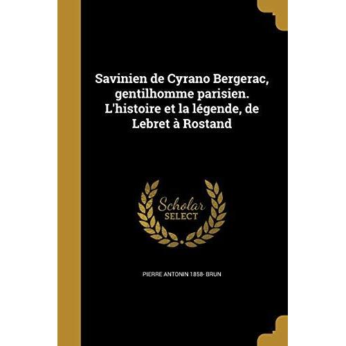 Savinien De Cyrano Bergerac, Gentilhomme Parisien. L'histoire Et La Légende, De Lebret À Rostand