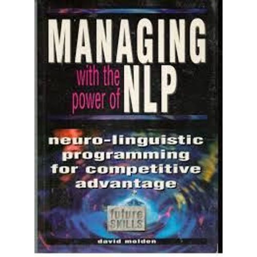 Managing With The Power Of Nlp: Neuro-Linguistic Programming For Personal Competitive Advantage (Future Skills)