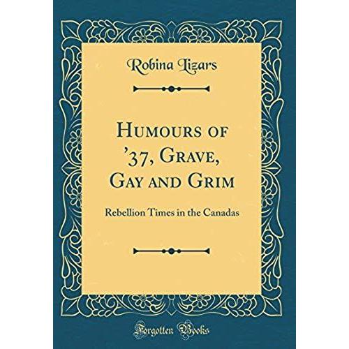 Humours Of '37, Grave, Gay And Grim: Rebellion Times In The Canadas (Classic Reprint)