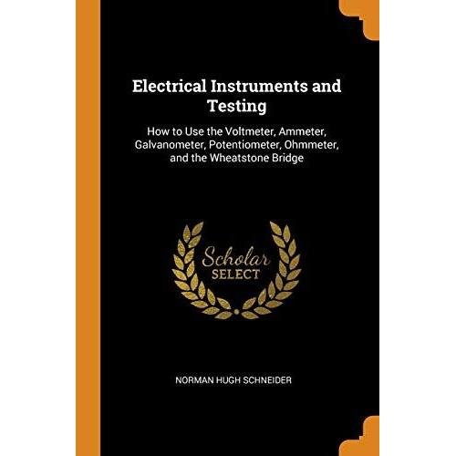 Electrical Instruments And Testing: How To Use The Voltmeter, Ammeter, Galvanometer, Potentiometer, Ohmmeter, And The Wheatstone Bridge