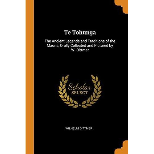 Te Tohunga: The Ancient Legends And Traditions Of The Maoris, Orally Collected And Pictured By W. Dittmer