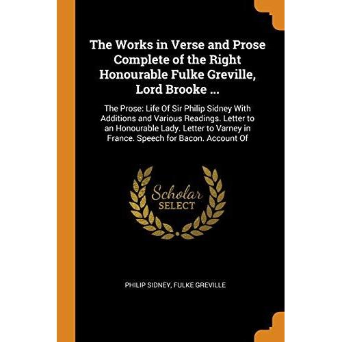 The Works In Verse And Prose Complete Of The Right Honourable Fulke Greville, Lord Brooke ...: The Prose: Life Of Sir Philip Sidney With Additions And