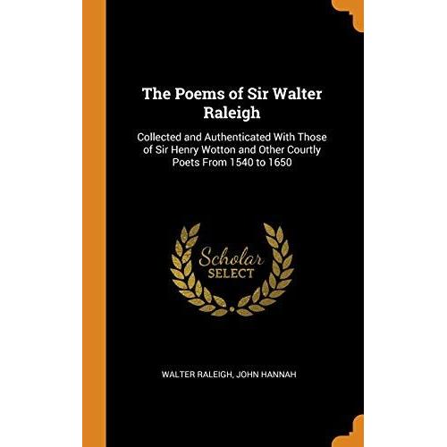 The Poems Of Sir Walter Raleigh: Collected And Authenticated With Those Of Sir Henry Wotton And Other Courtly Poets From 1540 To 1650