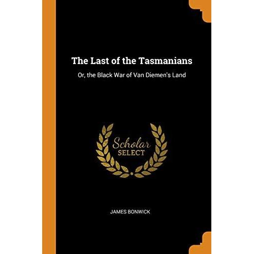 The Last Of The Tasmanians: Or, The Black War Of Van Diemen's Land