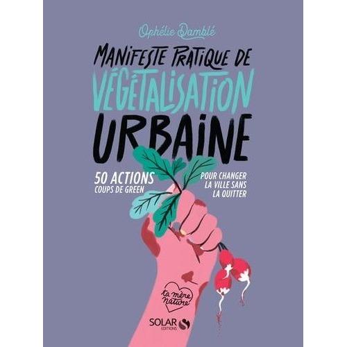 Manifeste Pratique De Végétalisation Urbaine - 50 Action Coups De Green Pour Changer La Ville Sans La Quitter