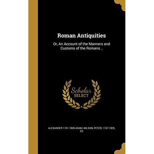 Roman Antiquities: Or, An Account Of The Manners And Customs Of The Romans ..