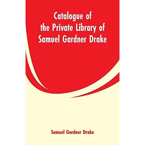 Catalogue Of The Private Library Of Samuel Gardner Drake